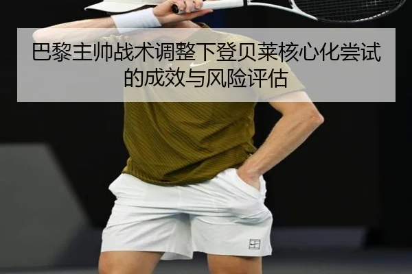 巴黎主帅战术调整下登贝莱核心化尝试的成效与风险评估