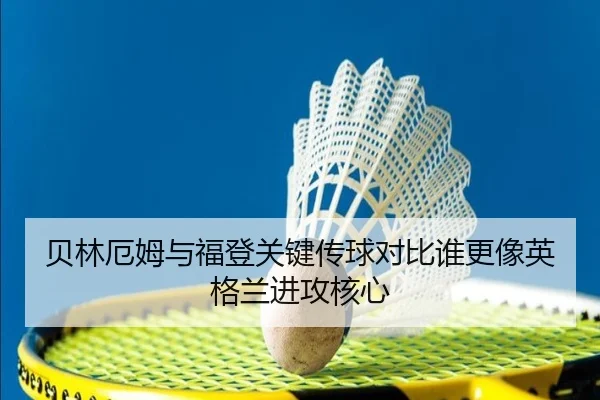 贝林厄姆与福登关键传球对比谁更像英格兰进攻核心
