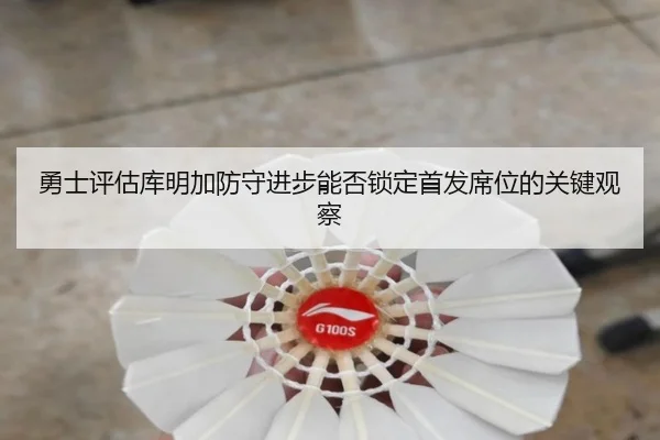 勇士评估库明加防守进步能否锁定首发席位的关键观察