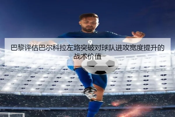 巴黎评估巴尔科拉左路突破对球队进攻宽度提升的战术价值