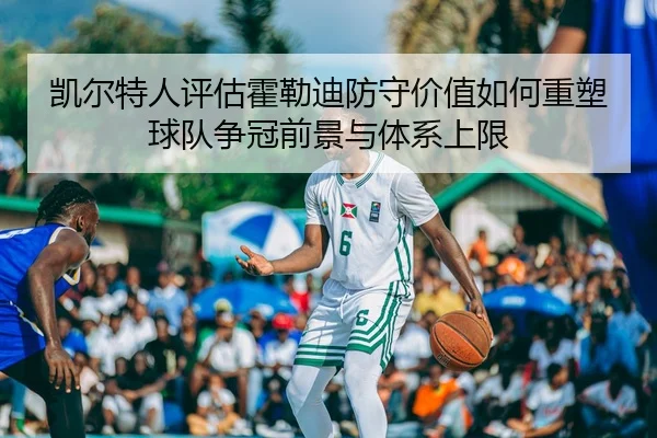 凯尔特人评估霍勒迪防守价值如何重塑球队争冠前景与体系上限