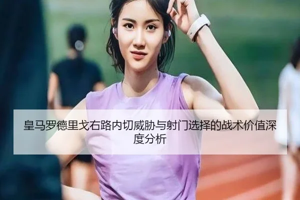 皇马罗德里戈右路内切威胁与射门选择的战术价值深度分析